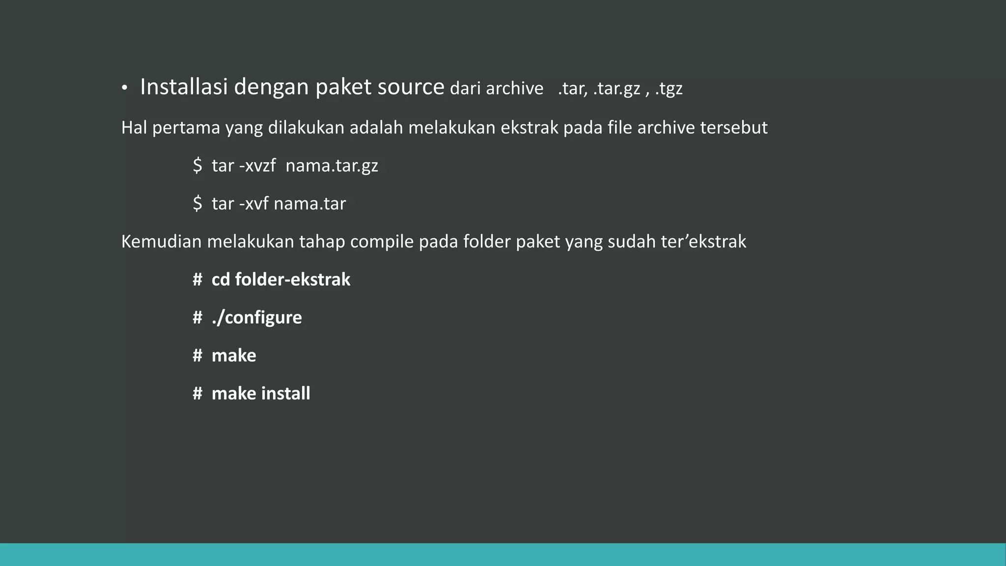 • Installasi dengan paket source dari archive .tar, .tar.gz , .tgz
Hal pertama yang dilakukan adalah melakukan ekstrak pada file archive tersebut
$ tar -xvzf nama.tar.gz
$ tar -xvf nama.tar
Kemudian melakukan tahap compile pada folder paket yang sudah ter’ekstrak
# cd folder-ekstrak
# ./configure
# make
# make install
 