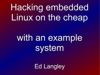 Hacking embedded
Linux on the cheap
with an example
system
Ed Langley
 