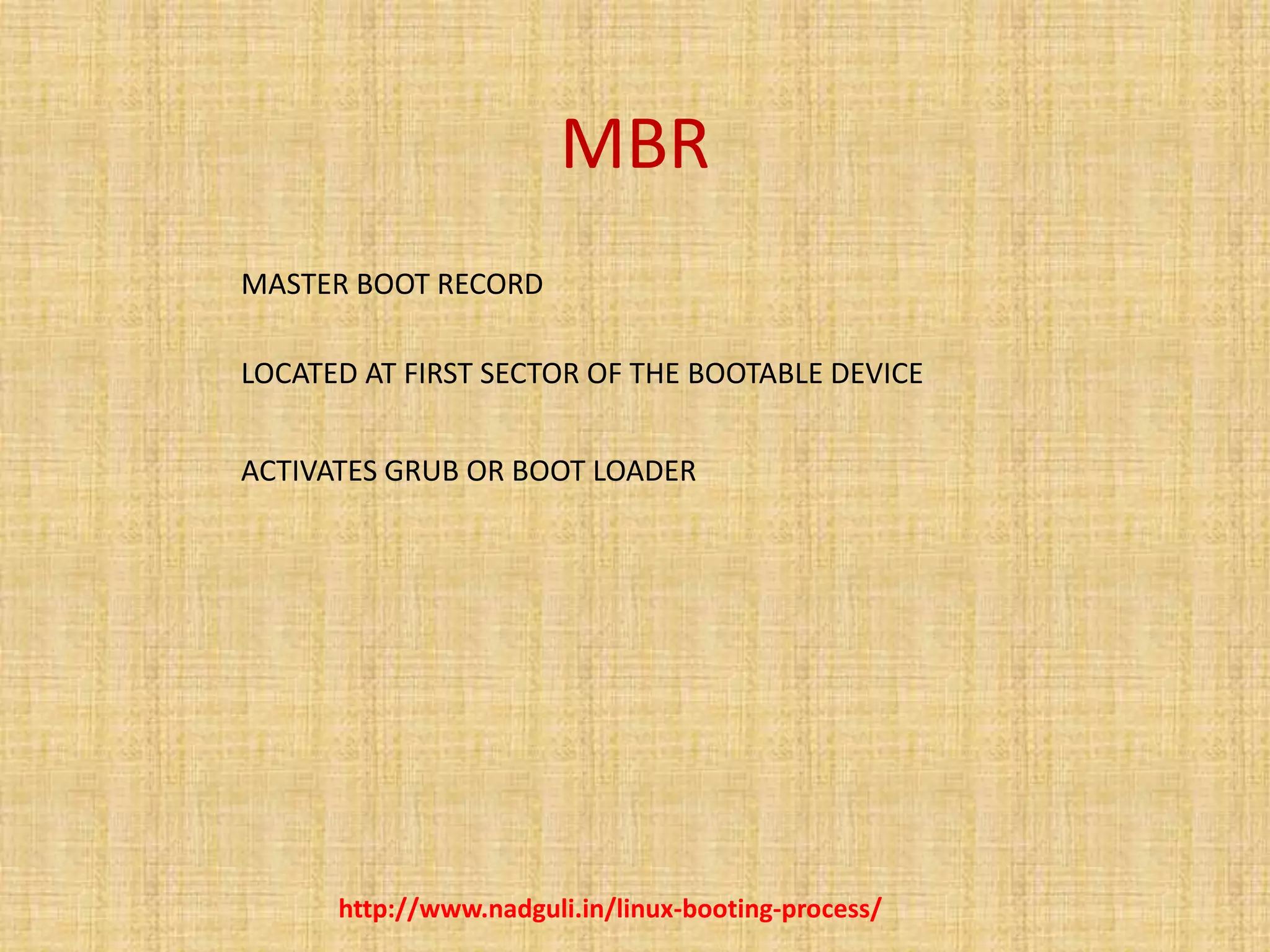 MBR
http://www.nadguli.in/linux-booting-process/
MASTER BOOT RECORD
LOCATED AT FIRST SECTOR OF THE BOOTABLE DEVICE
ACTIVATES GRUB OR BOOT LOADER