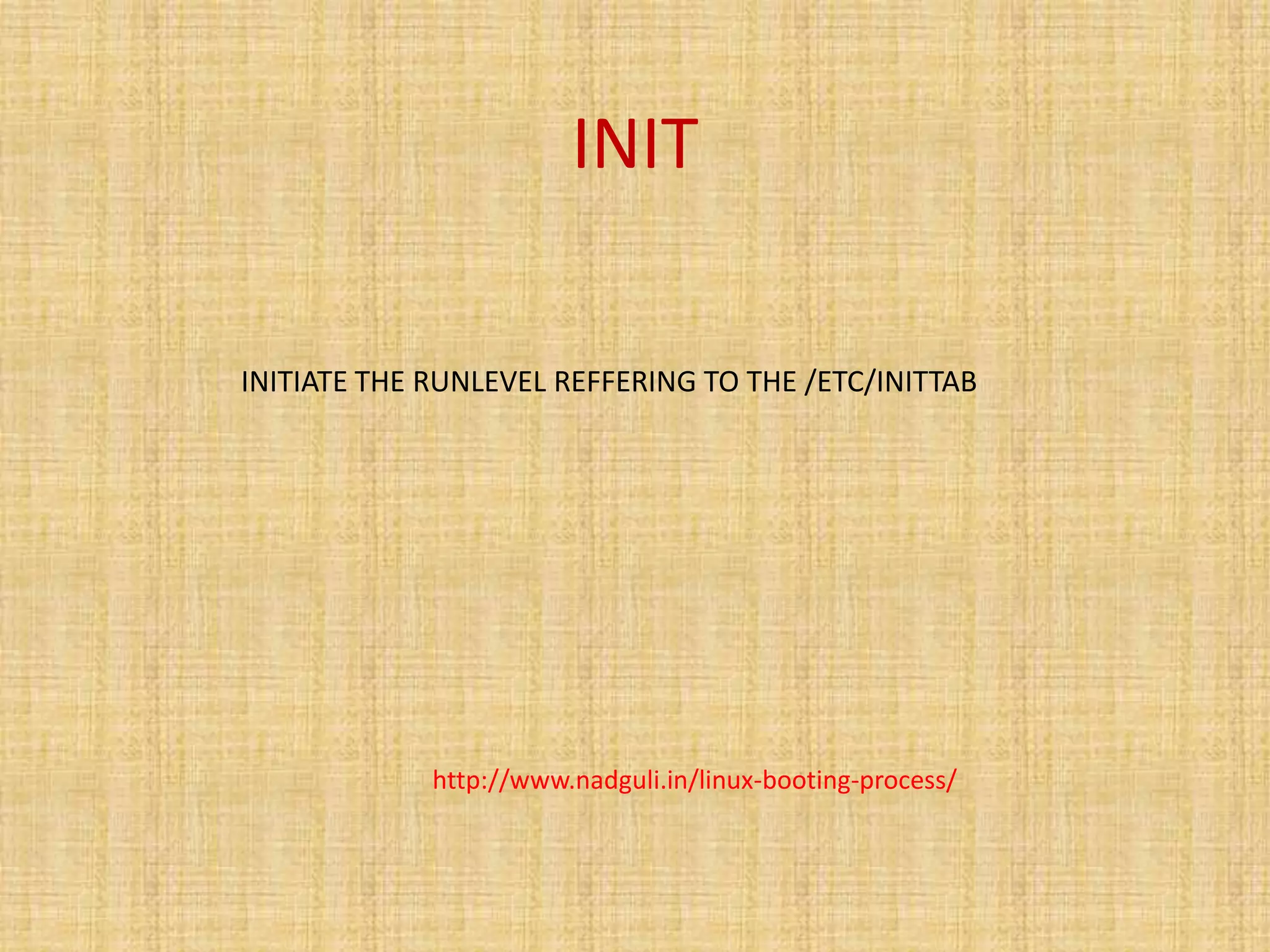 INIT
INITIATE THE RUNLEVEL REFFERING TO THE /ETC/INITTAB
http://www.nadguli.in/linux-booting-process/