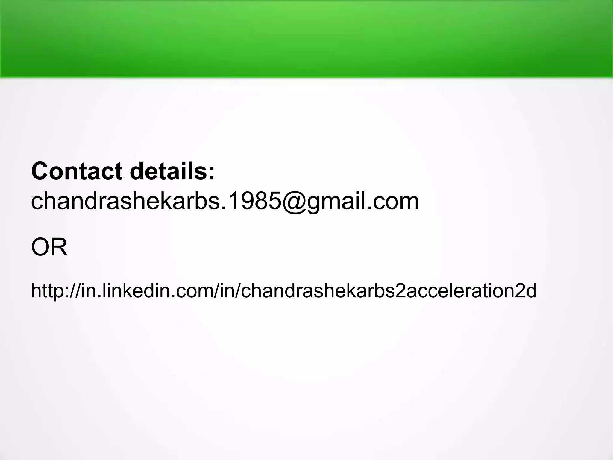 Contact details:
chandrashekarbs.1985@gmail.com
OR
http://in.linkedin.com/in/chandrashekarbs2acceleration2d
 