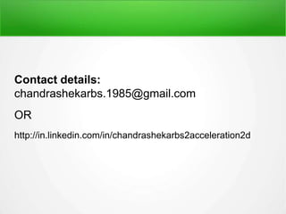 Contact details:
chandrashekarbs.1985@gmail.com
OR
http://in.linkedin.com/in/chandrashekarbs2acceleration2d
 