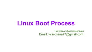 Linux Boot Process 
~ Archana Chandrasekharan 
Email: kcarchana77@gmail.com 
 