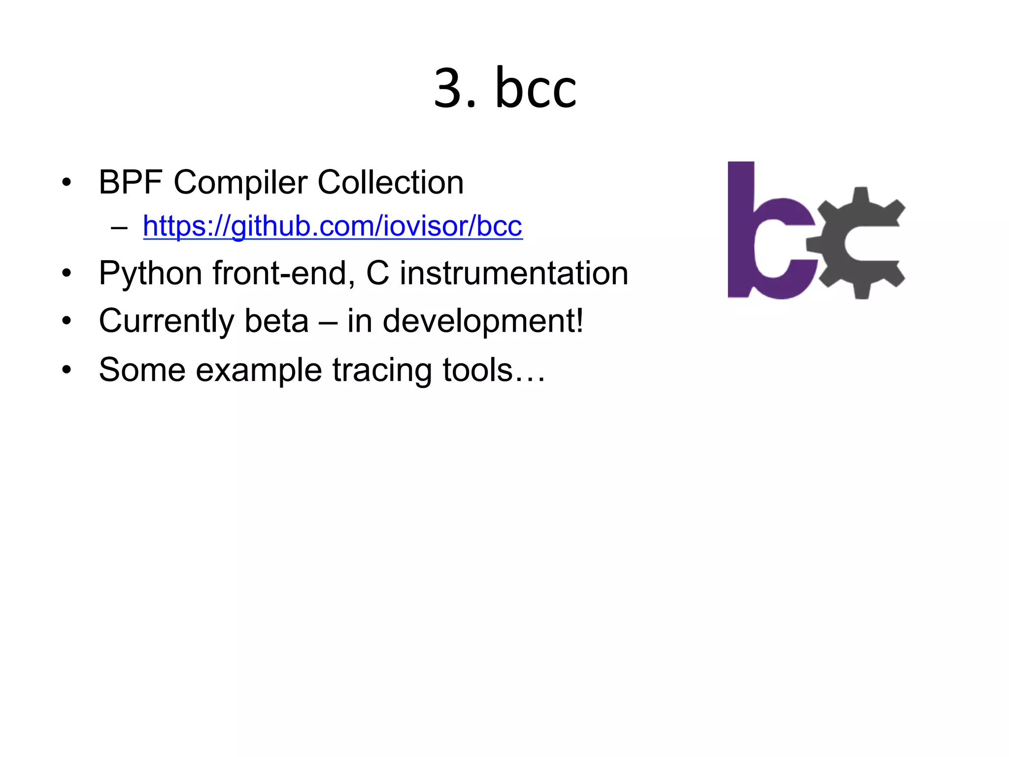 3.	
  bcc	
  
•  BPF Compiler Collection
–  https://github.com/iovisor/bcc
•  Python front-end, C instrumentation
•  Currently beta – in development!
•  Some example tracing tools…
 