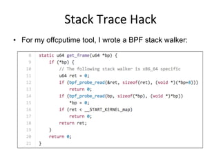 Stack	
  Trace	
  Hack	
  
•  For my offcputime tool, I wrote a BPF stack walker:
 
