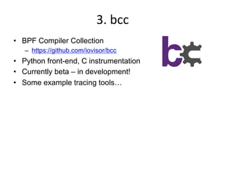 3.	
  bcc	
  
•  BPF Compiler Collection
–  https://github.com/iovisor/bcc
•  Python front-end, C instrumentation
•  Currently beta – in development!
•  Some example tracing tools…
 