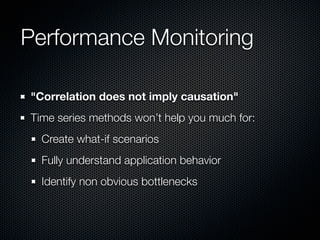 Performance Monitoring
"Correlation does not imply causation"
Time series methods won’t help you much for:
Create what-if scenarios
Fully understand application behavior
Identify non obvious bottlenecks

 