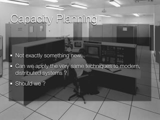 Capacity Planning
Not exactly something new...
Can we apply the very same techniques to modern,
distributed systems ?
Should we ?

 