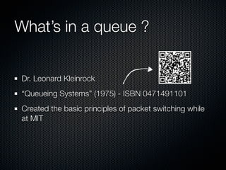 What’s in a queue ?
Dr. Leonard Kleinrock
“Queueing Systems” (1975) - ISBN 0471491101
Created the basic principles of packet switching while
at MIT

 