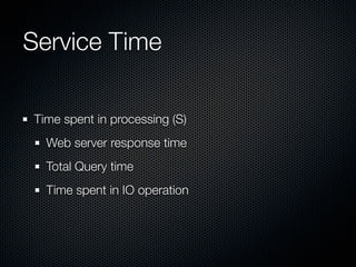 Service Time
Time spent in processing (S)
Web server response time
Total Query time
Time spent in IO operation

 