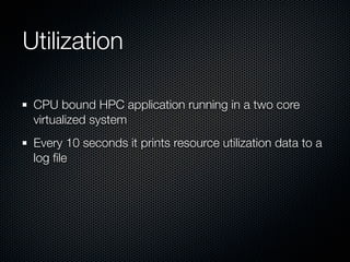 Utilization
CPU bound HPC application running in a two core
virtualized system
Every 10 seconds it prints resource utilization data to a
log ﬁle

 