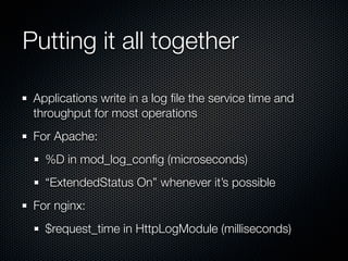 Putting it all together
Applications write in a log ﬁle the service time and
throughput for most operations
For Apache:
%D in mod_log_conﬁg (microseconds)
“ExtendedStatus On” whenever it’s possible
For nginx:
$request_time in HttpLogModule (milliseconds)

 