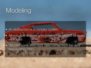 Modeling
An abstraction of a complex system
Allows us to observe phenomena that can not be easily
replicated
“Models come from God, data comes from the devil” Neil Gunther, PhD.

 