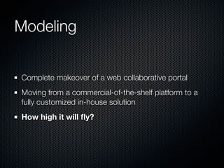 Modeling
Complete makeover of a web collaborative portal
Moving from a commercial-of-the-shelf platform to a
fully customized in-house solution
How high it will ﬂy?

 