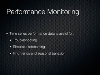 Performance Monitoring
Time series performance data is useful for:
Troubleshooting
Simplistic forecasting
Find trends and seasonal behavior

 