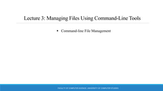 Lecture 3: Managing Files Using Command-Line Tools
FACULTY OF COMPUTER SCIENCE, UNIVERSITY OF COMPUTER STUDIES
 Command-line File Management
 