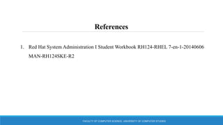References
FACULTY OF COMPUTER SCIENCE, UNIVERSITY OF COMPUTER STUDIES
1. Red Hat System Administration I Student Workbook RH124-RHEL 7-en-1-20140606
MAN-RH124SKE-R2
 