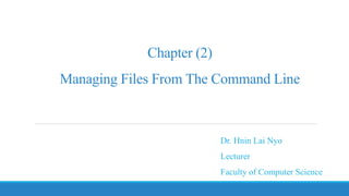 Chapter (2)
Managing Files From The Command Line
Dr. Hnin Lai Nyo
Lecturer
Faculty of Computer Science
 