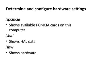 Determine and configure hardware settings
lspcmcia
• Shows available PCMCIA cards on this
computer.
lshal
• Shows HAL data.
lshw
• Shows hardware.
 