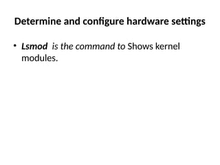 Determine and configure hardware settings
• Lsmod is the command to Shows kernel
modules.
 