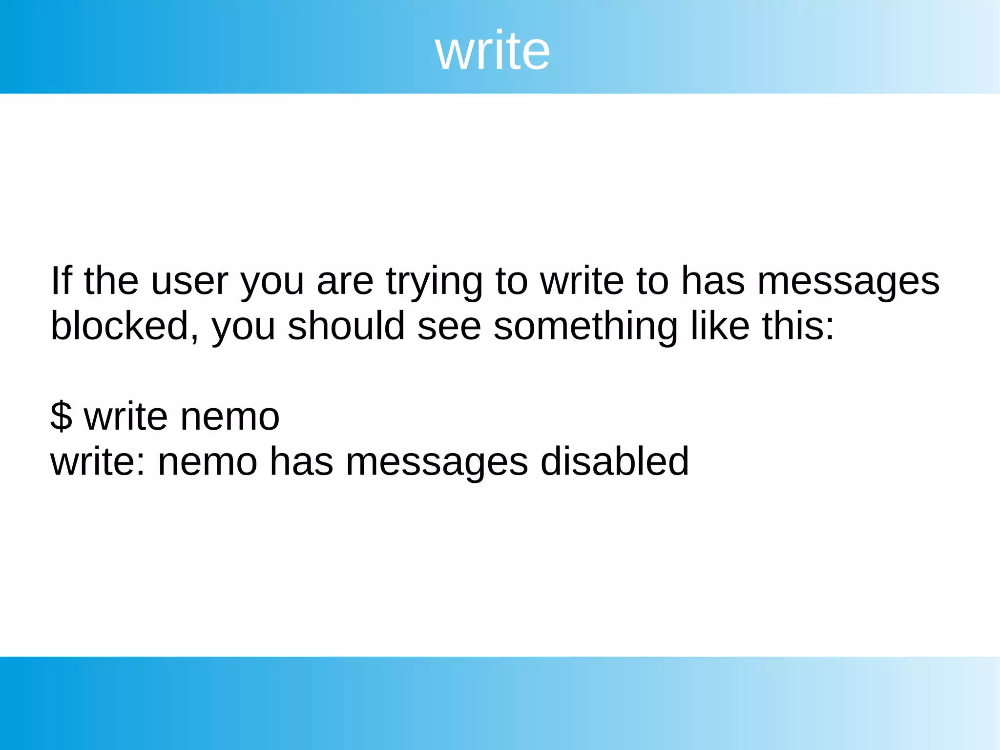 write
If the user you are trying to write to has messages
blocked, you should see something like this:
$ write nemo
write: nemo has messages disabled
 