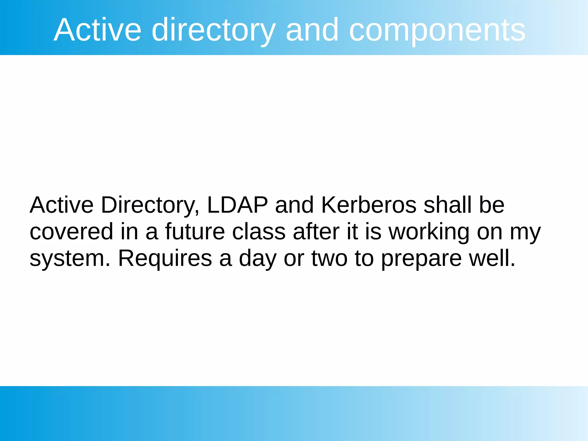Active directory and components
Active Directory, LDAP and Kerberos shall be
covered in a future class after it is working on my
system. Requires a day or two to prepare well.
 