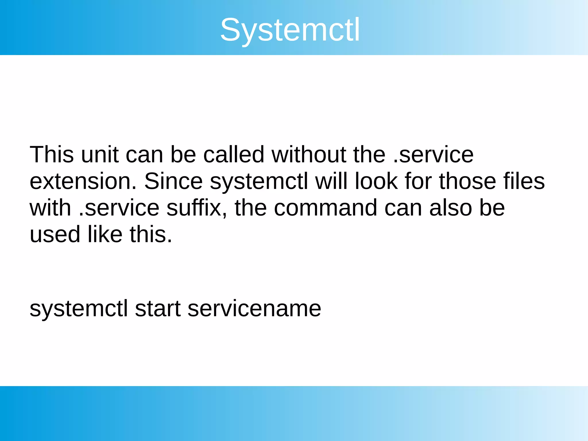 Systemctl
This unit can be called without the .service
extension. Since systemctl will look for those files
with .service suffix, the command can also be
used like this.
systemctl start servicename
 