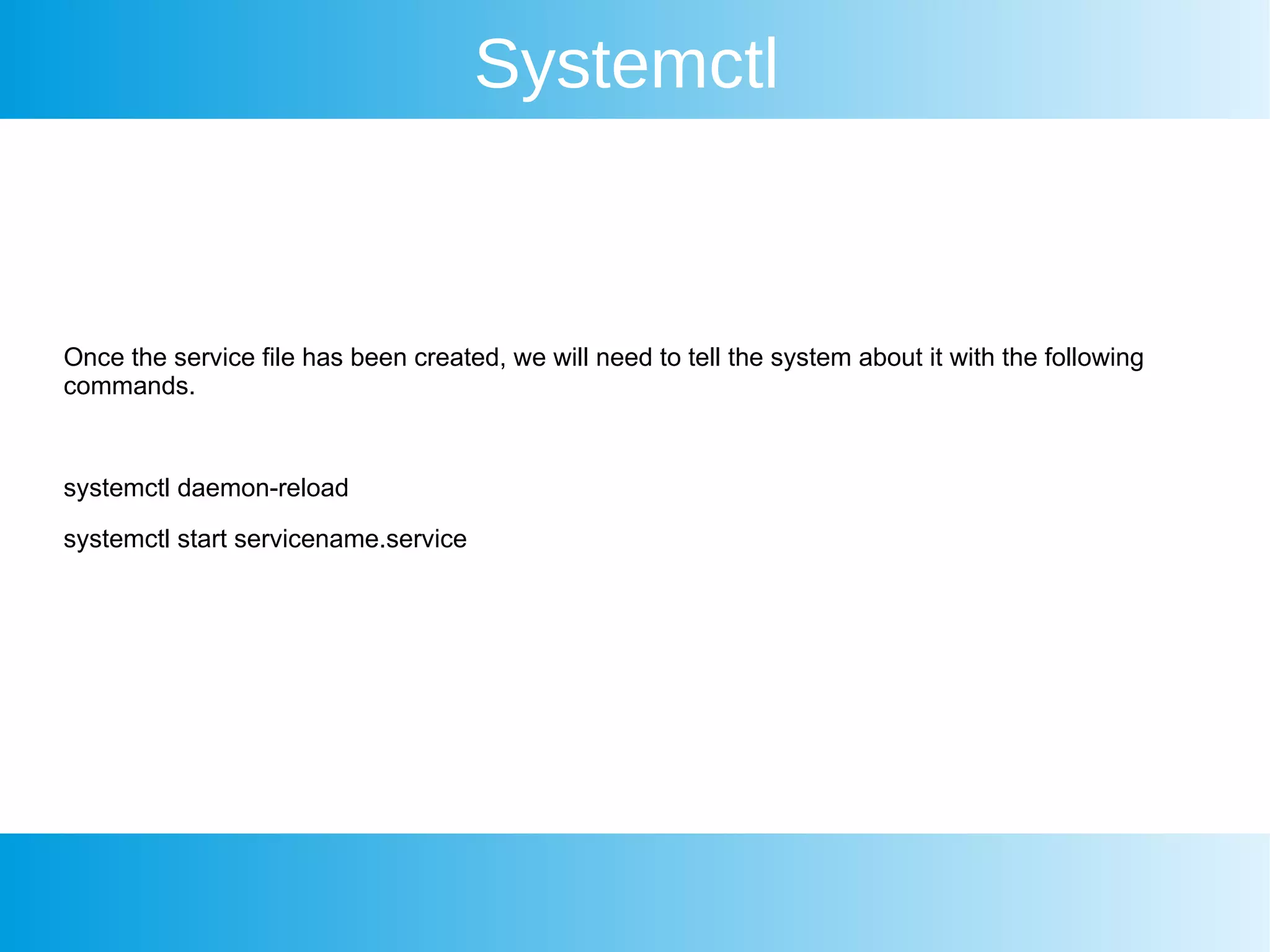 Systemctl
Once the service file has been created, we will need to tell the system about it with the following
commands.
systemctl daemon-reload
systemctl start servicename.service
 