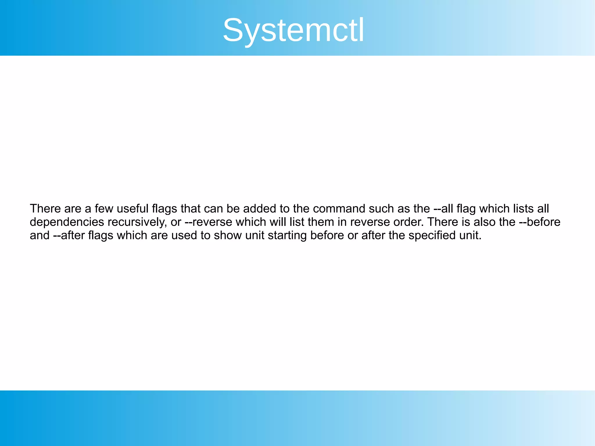 Systemctl
There are a few useful flags that can be added to the command such as the --all flag which lists all
dependencies recursively, or --reverse which will list them in reverse order. There is also the --before
and --after flags which are used to show unit starting before or after the specified unit.
 