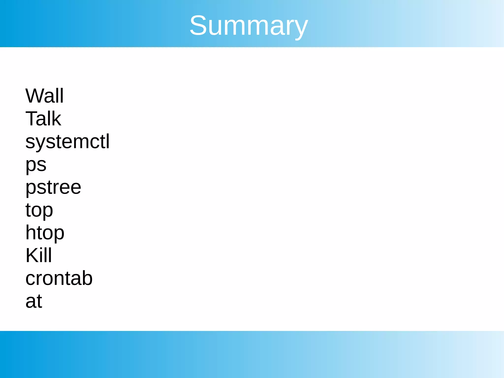 Summary
Wall
Talk
systemctl
ps
pstree
top
htop
Kill
crontab
at
 