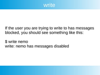 write
If the user you are trying to write to has messages
blocked, you should see something like this:
$ write nemo
write: nemo has messages disabled
 