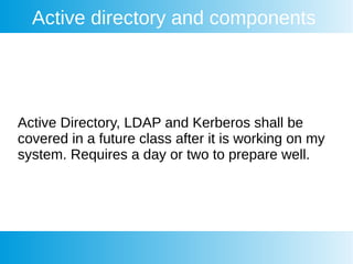 Active directory and components
Active Directory, LDAP and Kerberos shall be
covered in a future class after it is working on my
system. Requires a day or two to prepare well.
 