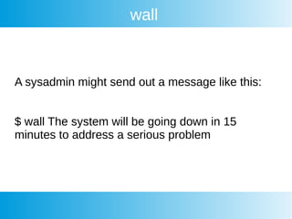 wall
A sysadmin might send out a message like this:
$ wall The system will be going down in 15
minutes to address a serious problem
 