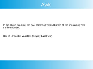 Awk
In the above example, the awk command with NR prints all the lines along with
the line number.
Use of NF built-in variables (Display Last Field)
 