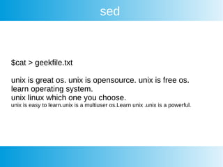 sed
$cat > geekfile.txt
unix is great os. unix is opensource. unix is free os.
learn operating system.
unix linux which one you choose.
unix is easy to learn.unix is a multiuser os.Learn unix .unix is a powerful.
 