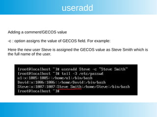 useradd
Adding a comment/GECOS value
-c : option assigns the value of GECOS field. For example:
Here the new user Steve is assigned the GECOS value as Steve Smith which is
the full name of the user.
 