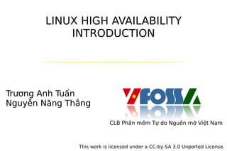 LINUX HIGH AVAILABILITY
           INTRODUCTION




Trương Anh Tuấn
Nguyễn Năng Thắng

                          CLB Phần mềm Tự do Nguồn mở Việt Nam



              This work is licensed under a CC-by-SA 3.0 Unported License.
 