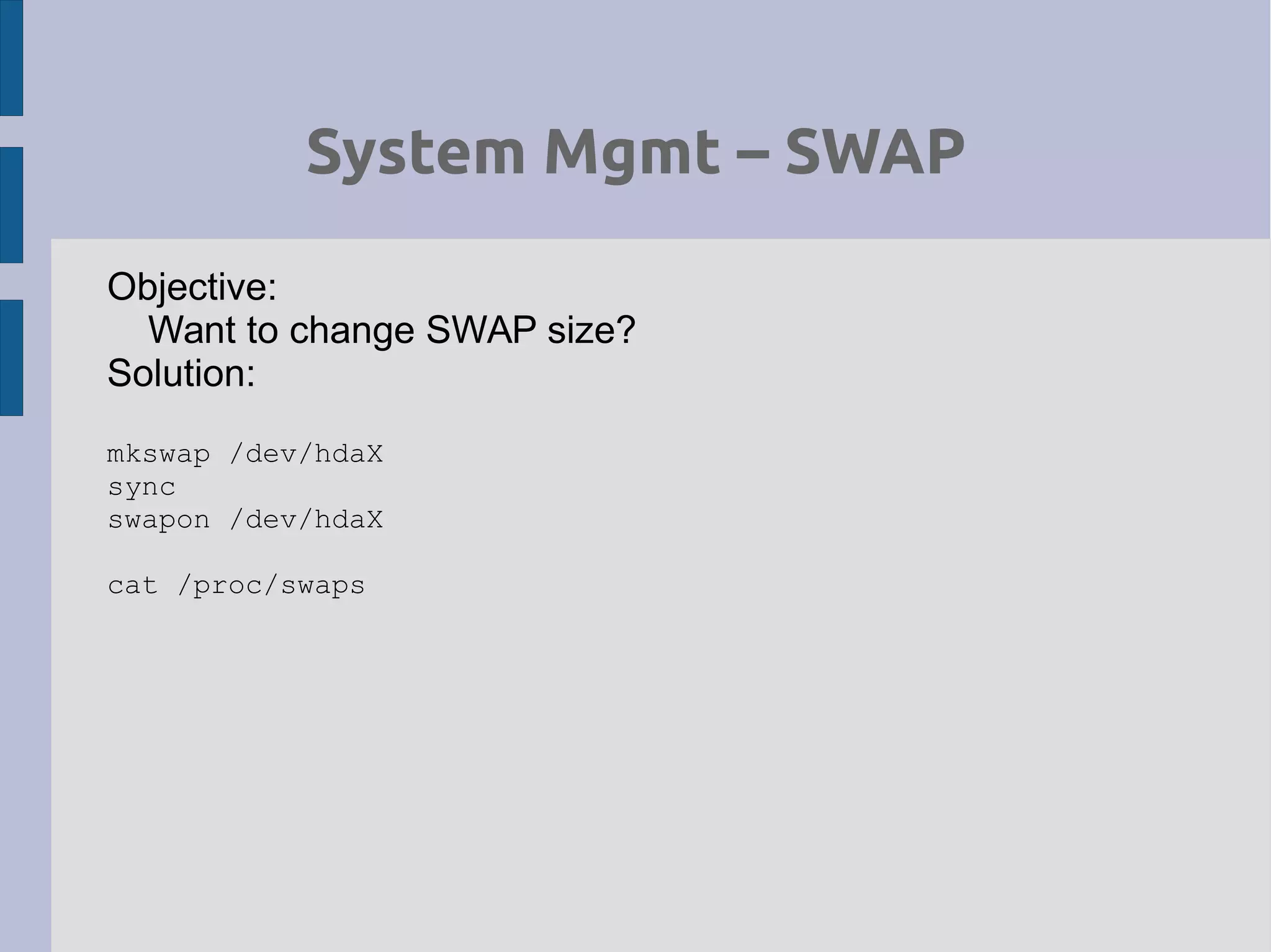 System Mgmt – SWAP
Objective:
Want to change SWAP size?
Solution:
mkswap /dev/hdaX
sync
swapon /dev/hdaX
cat /proc/swaps
 