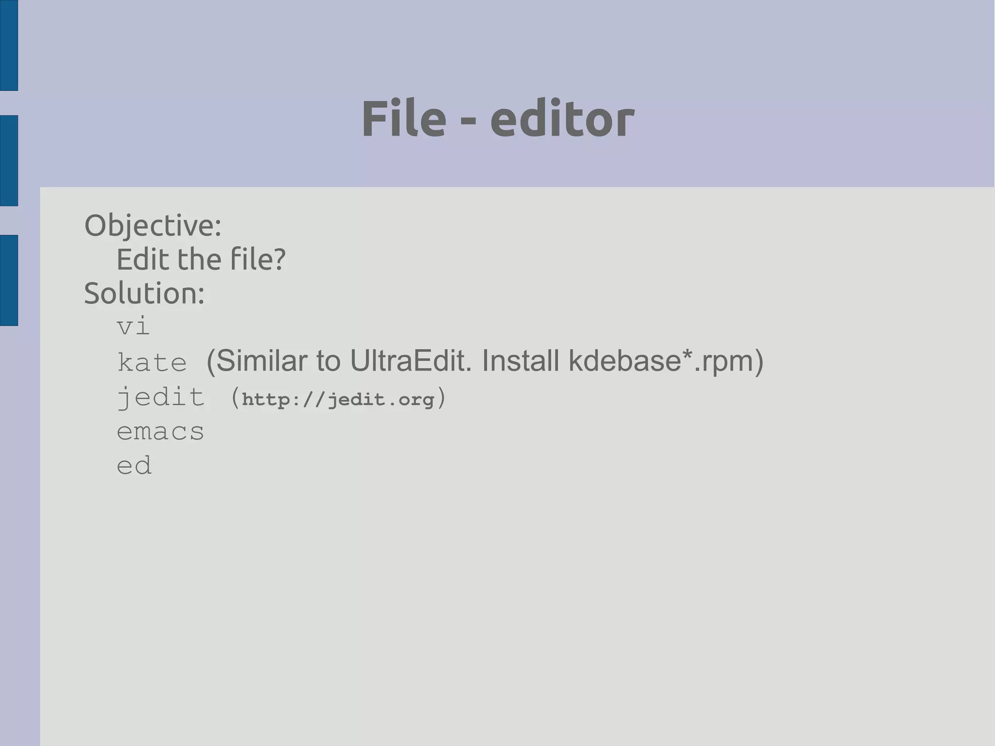 File - editor
Objective:
Edit the file?
Solution:
vi
kate (Similar to UltraEdit. Install kdebase*.rpm)
jedit (http://jedit.org)
emacs
ed
 
