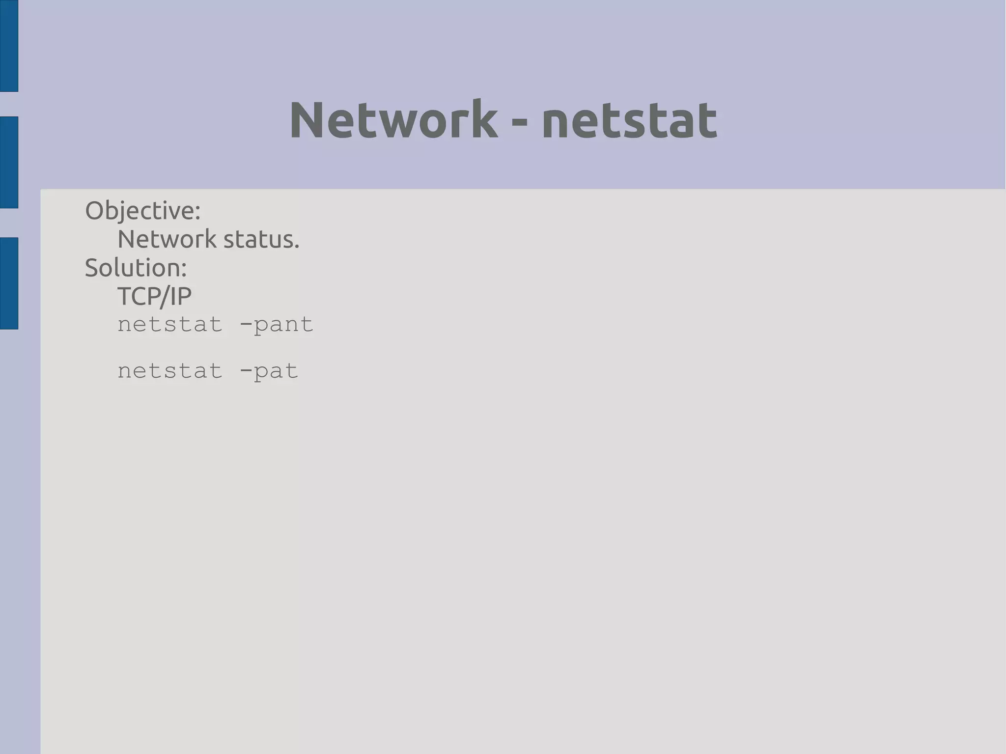 Network - netstat
Objective:
Network status.
Solution:
TCP/IP
netstat -pant
netstat -pat
 