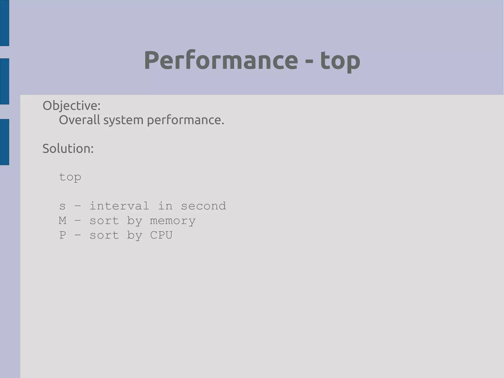 Performance - top
Objective:
Overall system performance.
Solution:
top
s – interval in second
M – sort by memory
P – sort by CPU
 
