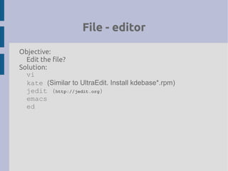 File - editor
Objective:
Edit the file?
Solution:
vi
kate (Similar to UltraEdit. Install kdebase*.rpm)
jedit (http://jedit.org)
emacs
ed
 