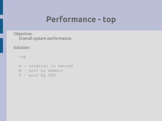 Performance - top
Objective:
Overall system performance.
Solution:
top
s – interval in second
M – sort by memory
P – sort by CPU
 
