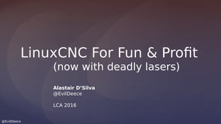@EvilDeece
LinuxCNC For Fun & Profit
(now with deadly lasers)
Alastair D’Silva
@EvilDeece
LCA 2016
 