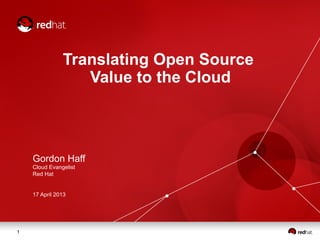 Translating Open Source
                  Value to the Cloud



    Gordon Haff
    Cloud Evangelist
    Red Hat


    17 April 2013




1
 