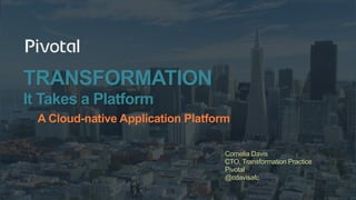 TRANSFORMATION
It Takes a Platform
A Cloud-native Application Platform
Cornelia Davis
CTO, Transformation Practice
Pivotal
@cdavisafc
 
