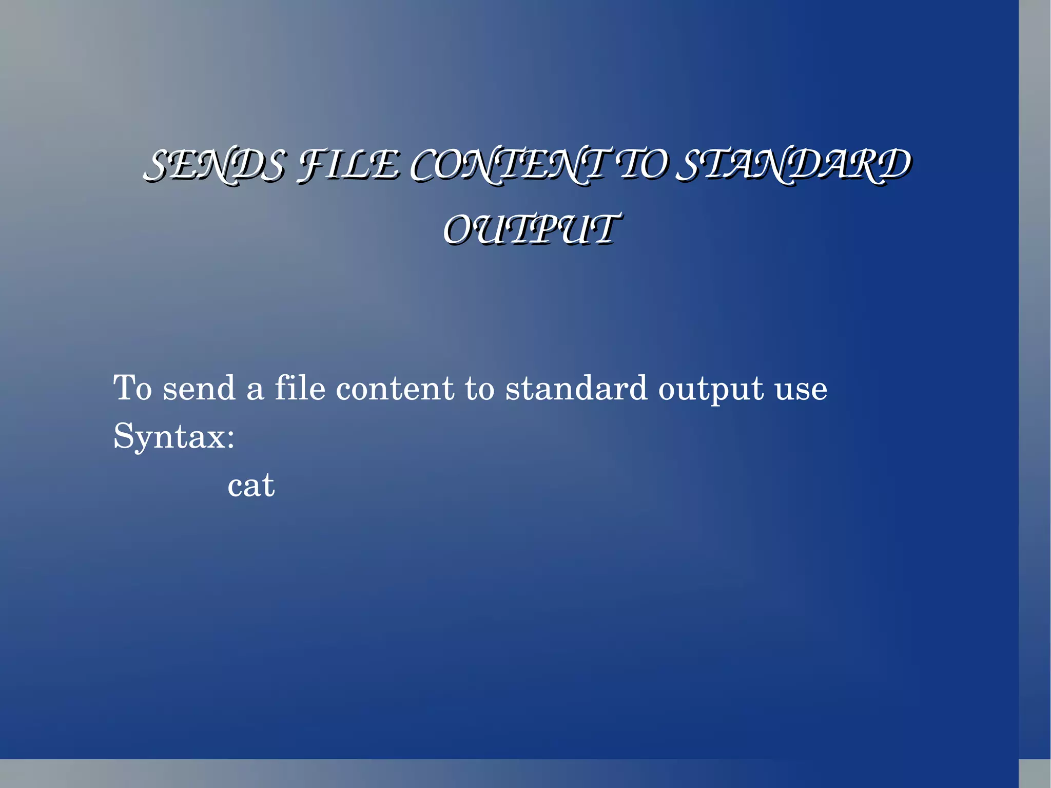 SENDS FILE CONTENT TO STANDARD OUTPUT To send a file content to standard output use Syntax: cat 