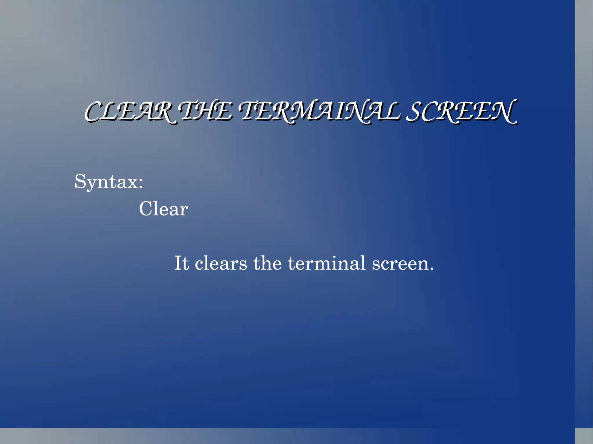 CLEAR THE TERMAINAL SCREEN Syntax: Clear It clears the terminal screen.  