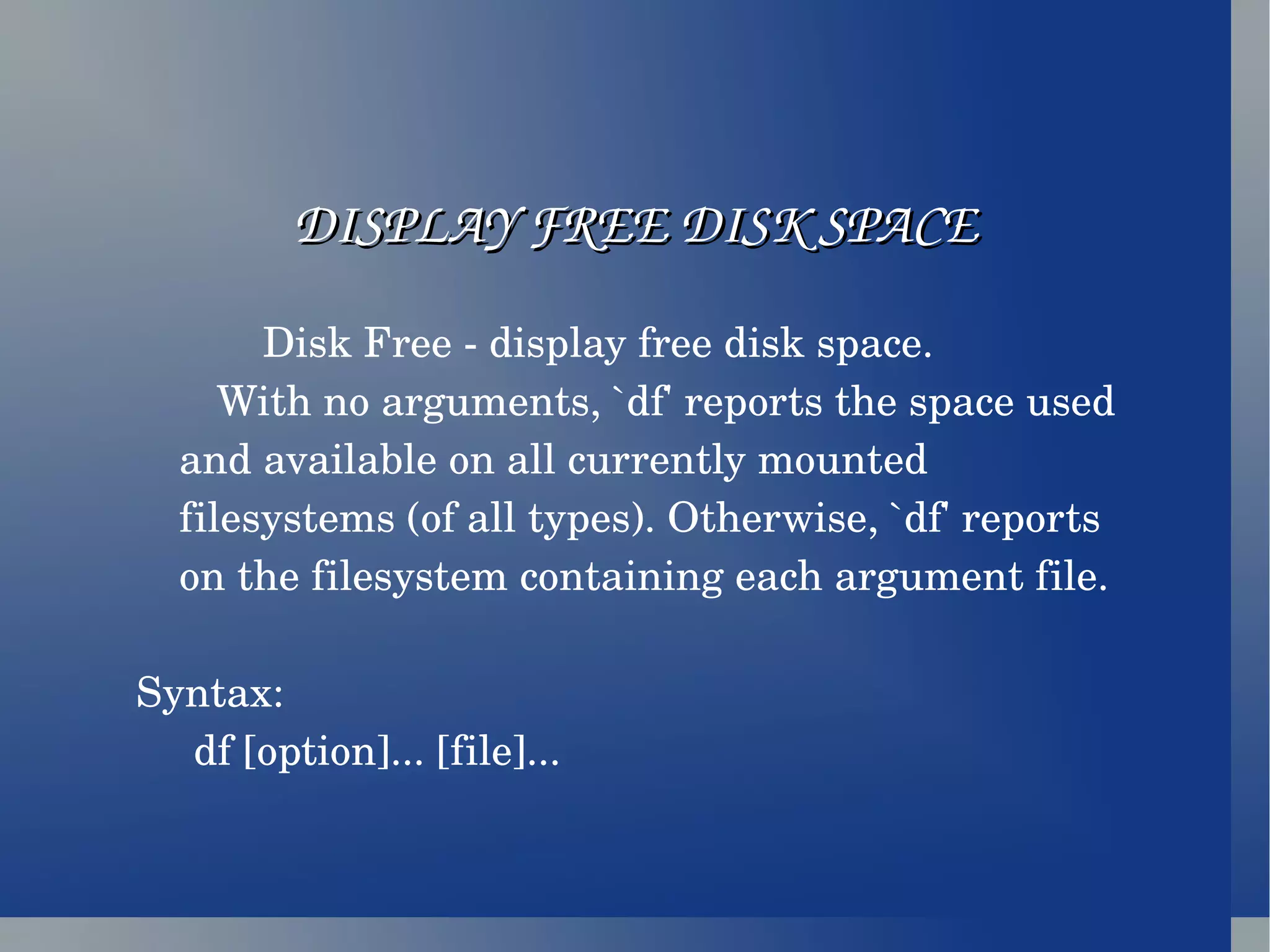 DISPLAY FREE DISK SPACE Disk Free - display free disk space. With no arguments, `df' reports the space used and available on all currently mounted filesystems (of all types). Otherwise, `df' reports on the filesystem containing each argument file. Syntax: df [option]... [file]... 