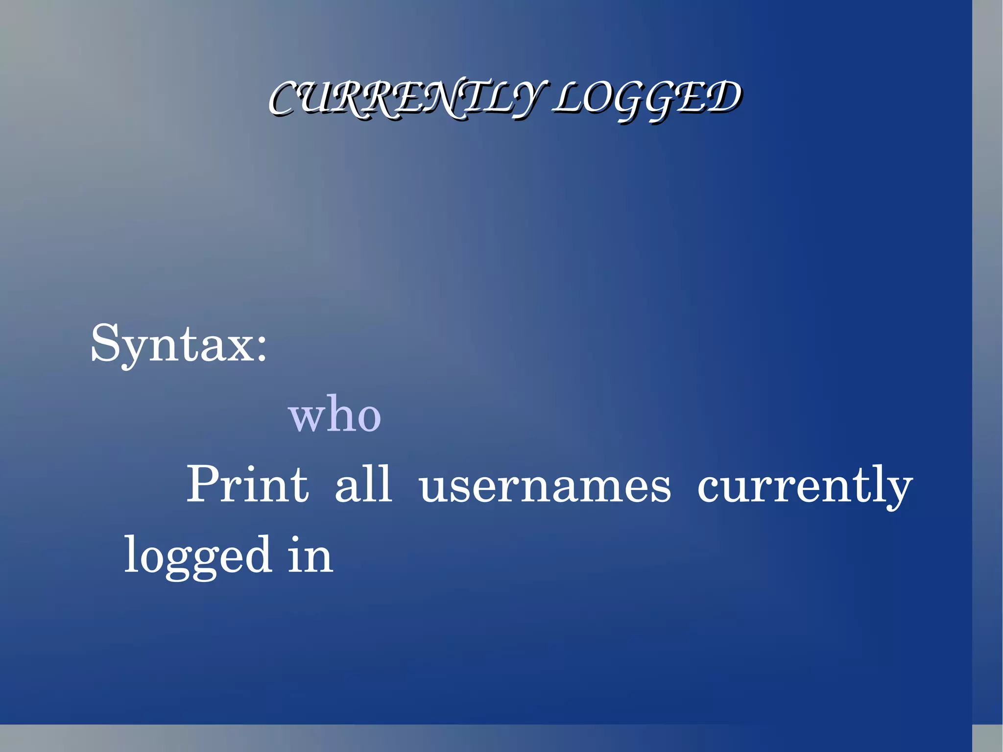 CURRENTLY LOGGED Syntax:  who   Print all usernames currently logged in 